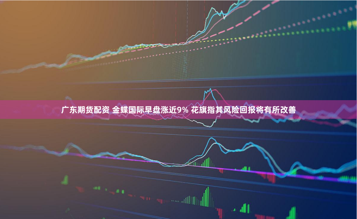 广东期货配资 金蝶国际早盘涨近9% 花旗指其风险回报将有所改善