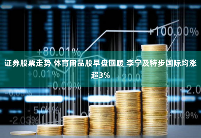 证券股票走势 体育用品股早盘回暖 李宁及特步国际均涨超3%