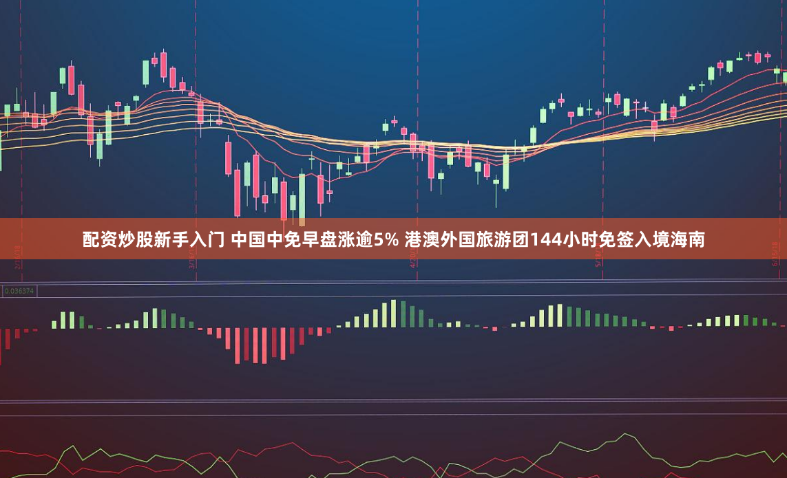 配资炒股新手入门 中国中免早盘涨逾5% 港澳外国旅游团144小时免签入境海南