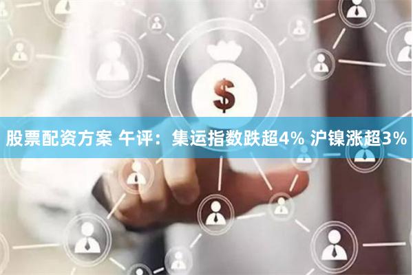 股票配资方案 午评：集运指数跌超4% 沪镍涨超3%