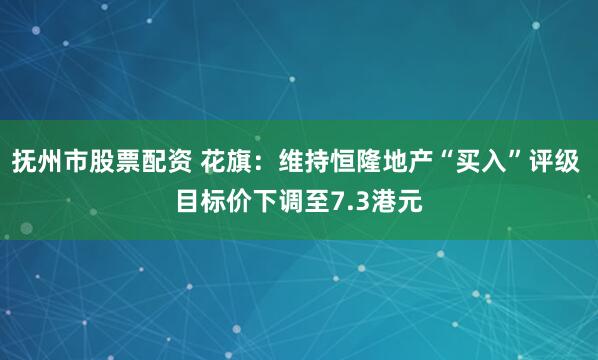 抚州市股票配资 花旗：维持恒隆地产“买入”评级 目标价下调至7.3港元