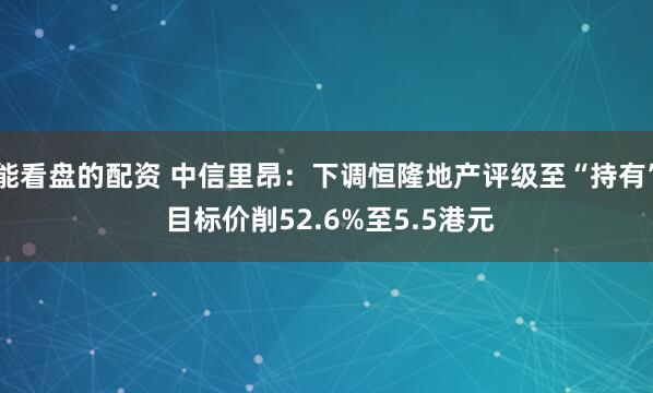 能看盘的配资 中信里昂：下调恒隆地产评级至“持有” 目标价削52.6%至5.5港元