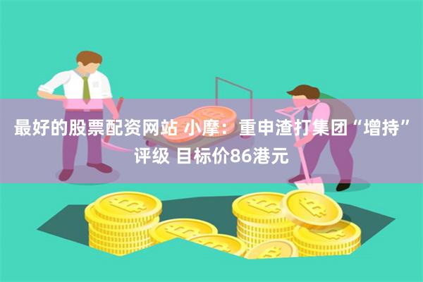 最好的股票配资网站 小摩：重申渣打集团“增持”评级 目标价86港元