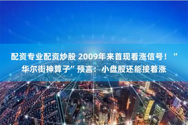 配资专业配资炒股 2009年来首现看涨信号！“华尔街神算子”预言：小盘股还能接着涨