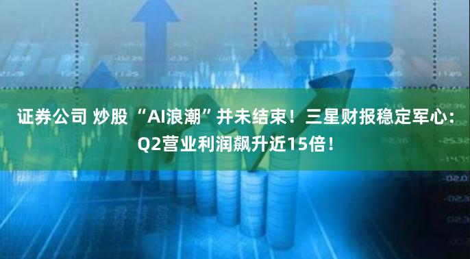 证券公司 炒股 “AI浪潮”并未结束！三星财报稳定军心：Q2营业利润飙升近15倍！