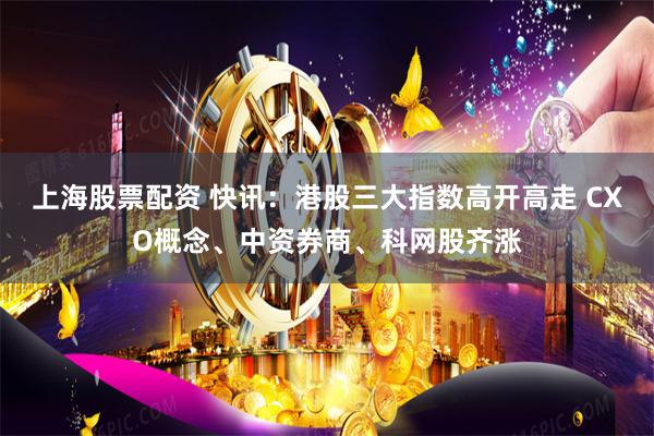 上海股票配资 快讯：港股三大指数高开高走 CXO概念、中资券商、科网股齐涨