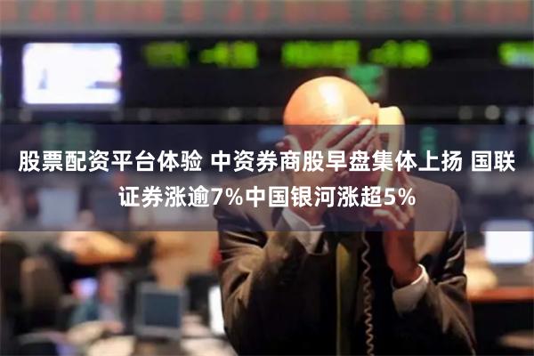 股票配资平台体验 中资券商股早盘集体上扬 国联证券涨逾7%中国银河涨超5%