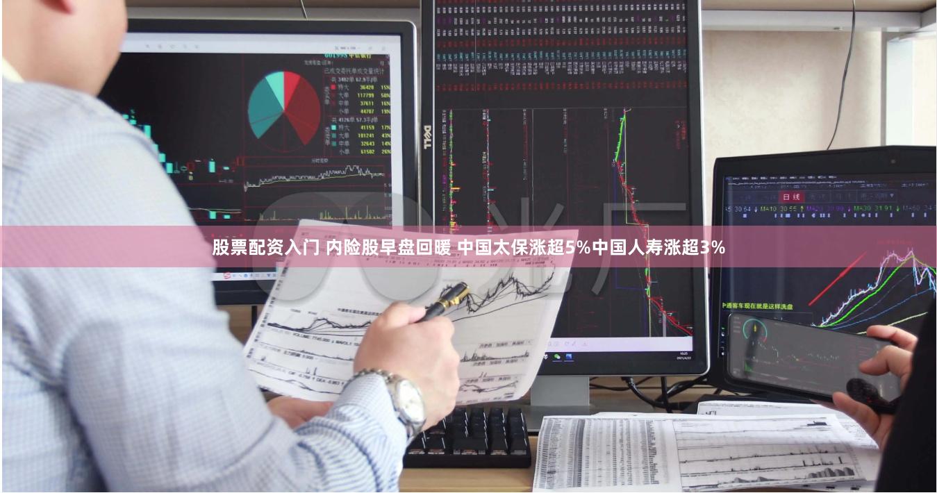 股票配资入门 内险股早盘回暖 中国太保涨超5%中国人寿涨超3%