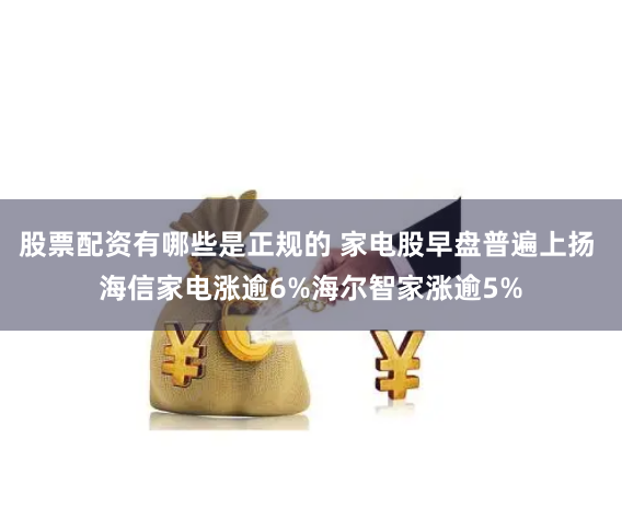 股票配资有哪些是正规的 家电股早盘普遍上扬 海信家电涨逾6%海尔智家涨逾5%