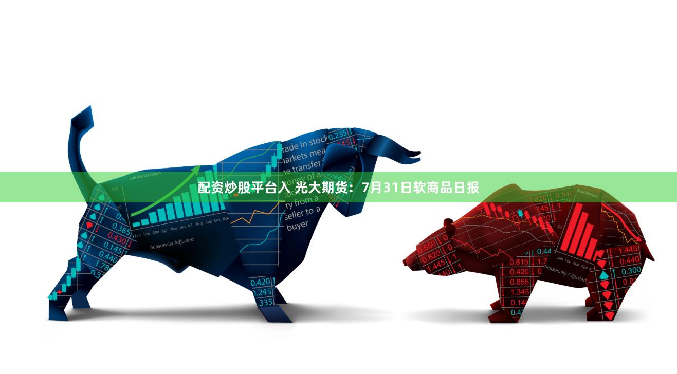 配资炒股平台入 光大期货：7月31日软商品日报