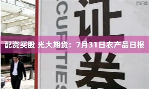 配资买股 光大期货：7月31日农产品日报
