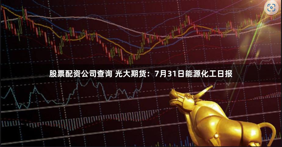 股票配资公司查询 光大期货：7月31日能源化工日报