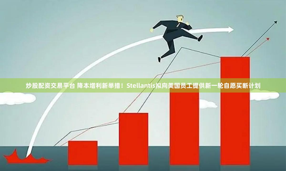 炒股配资交易平台 降本增利新举措！Stellantis拟向美国员工提供新一轮自愿买断计划