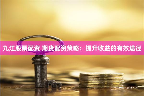 九江股票配资 期货配资策略：提升收益的有效途径