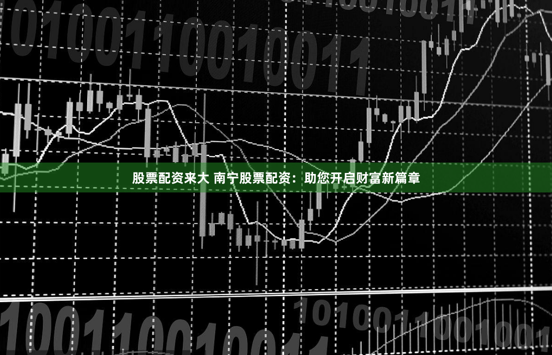 股票配资来大 南宁股票配资：助您开启财富新篇章