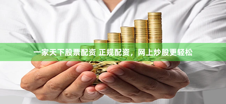一家天下股票配资 正规配资，网上炒股更轻松