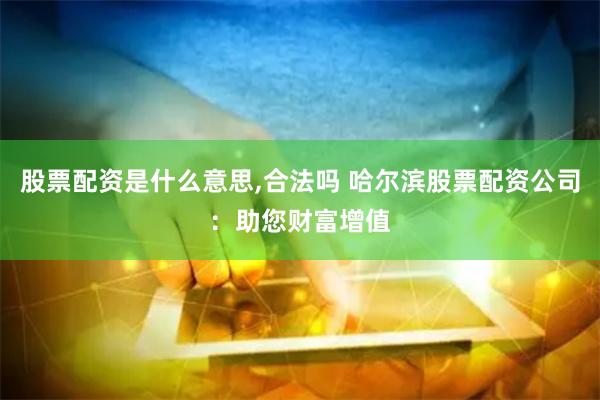 股票配资是什么意思,合法吗 哈尔滨股票配资公司：助您财富增值