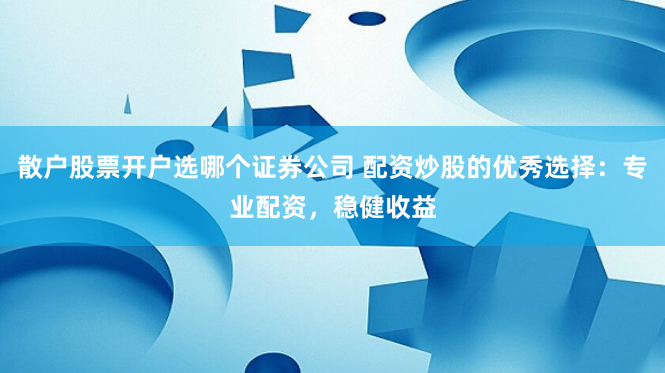 散户股票开户选哪个证券公司 配资炒股的优秀选择：专业配资，稳健收益