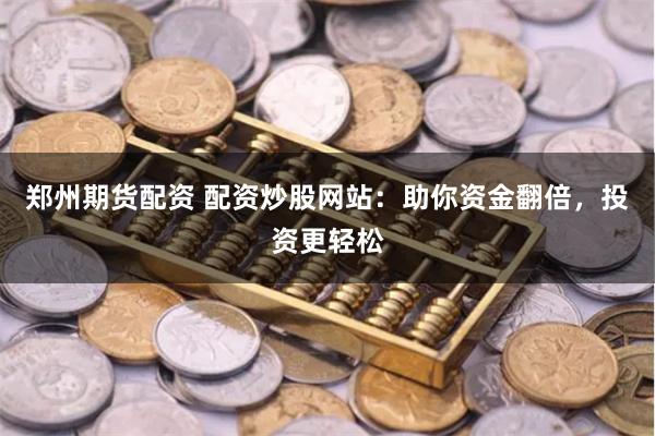 郑州期货配资 配资炒股网站：助你资金翻倍，投资更轻松