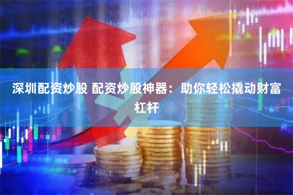 深圳配资炒股 配资炒股神器：助你轻松撬动财富杠杆