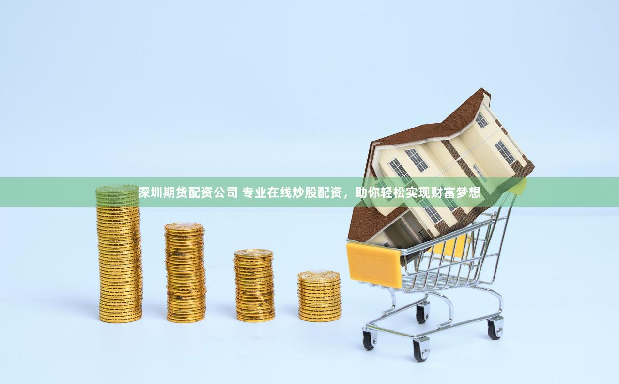 深圳期货配资公司 专业在线炒股配资，助你轻松实现财富梦想