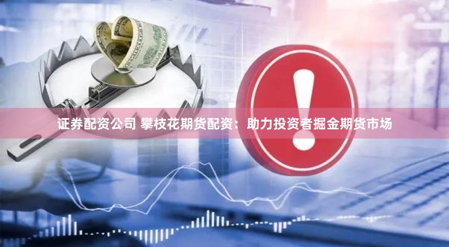 证券配资公司 攀枝花期货配资：助力投资者掘金期货市场