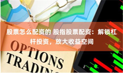 股票怎么配资的 股指股票配资：解锁杠杆投资，放大收益空间