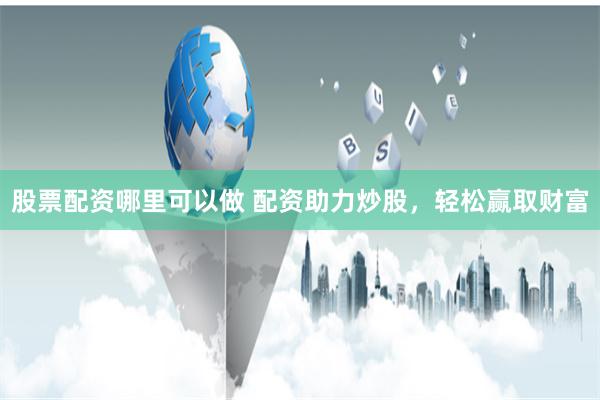 股票配资哪里可以做 配资助力炒股，轻松赢取财富