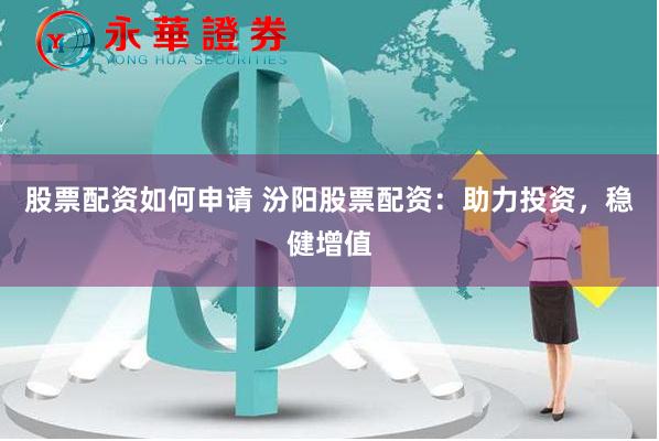 股票配资如何申请 汾阳股票配资：助力投资，稳健增值