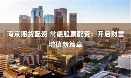 南京期货配资 常德股票配资：开启财富增值新篇章