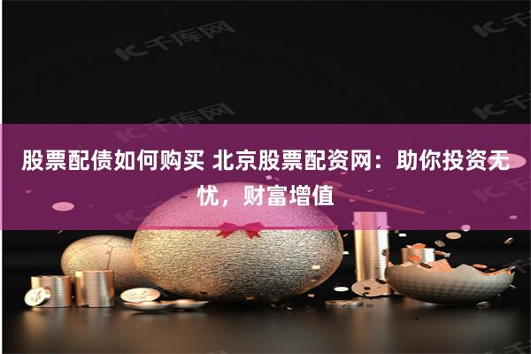 股票配债如何购买 北京股票配资网：助你投资无忧，财富增值