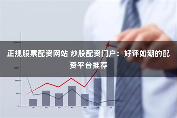 正规股票配资网站 炒股配资门户：好评如潮的配资平台推荐