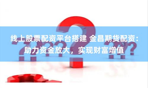 线上股票配资平台搭建 金昌期货配资:助力资金放大,实现财富增值