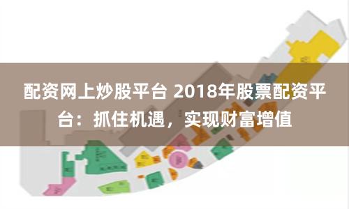 配资网上炒股平台 2018年股票配资平台：抓住机遇，实现财富增值