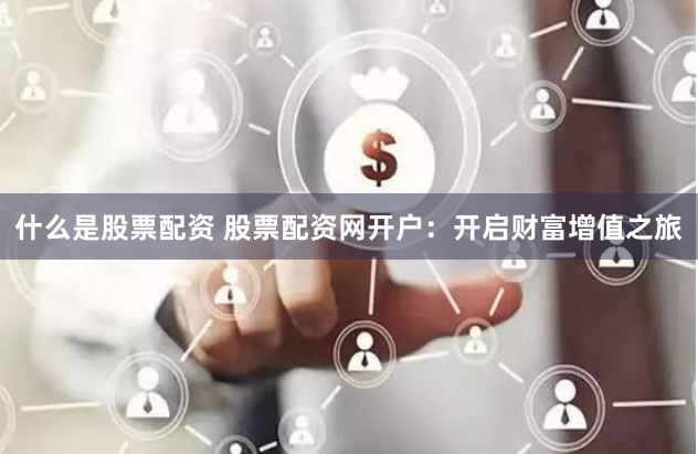 什么是股票配资 股票配资网开户：开启财富增值之旅