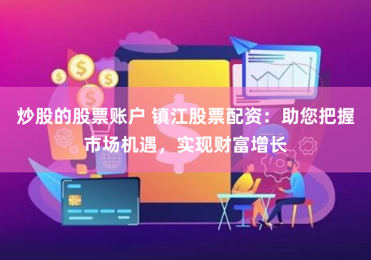 炒股的股票账户 镇江股票配资：助您把握市场机遇，实现财富增长