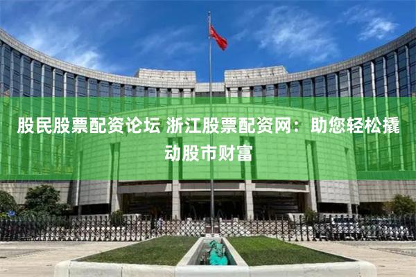 股民股票配资论坛 浙江股票配资网：助您轻松撬动股市财富