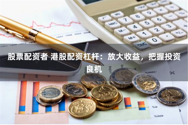 股票配资者 港股配资杠杆：放大收益，把握投资良机