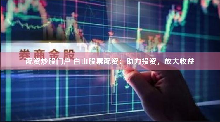 配资炒股门户 白山股票配资：助力投资，放大收益