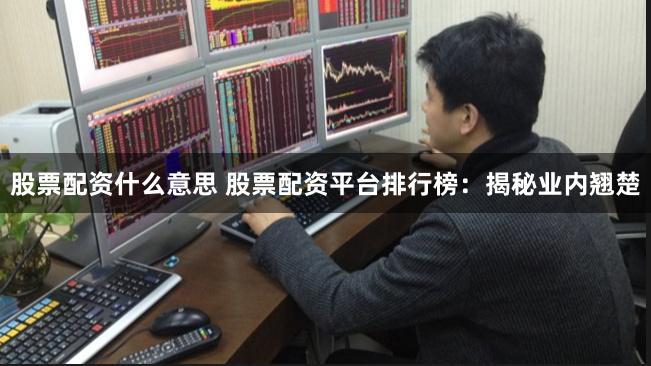股票配资什么意思 股票配资平台排行榜:揭秘业内翘楚