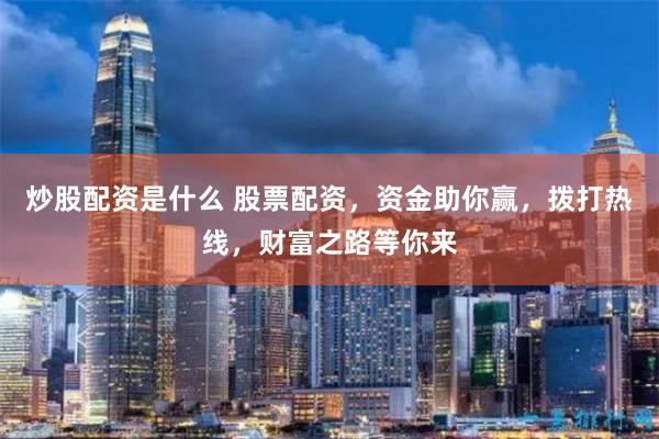 炒股配资是什么 股票配资,资金助你赢,拨打热线,财富之路等你来