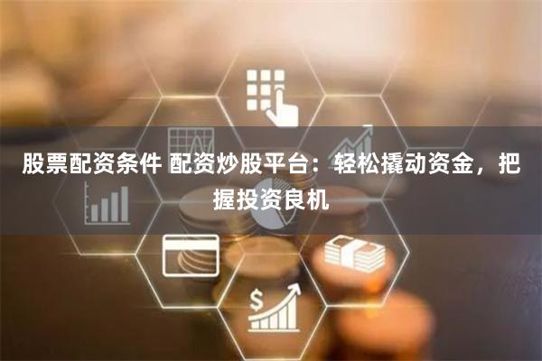股票配资条件 配资炒股平台:轻松撬动资金,把握投资良机