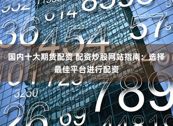 国内十大期货配资 配资炒股网站指南:选择最佳平台进行配资