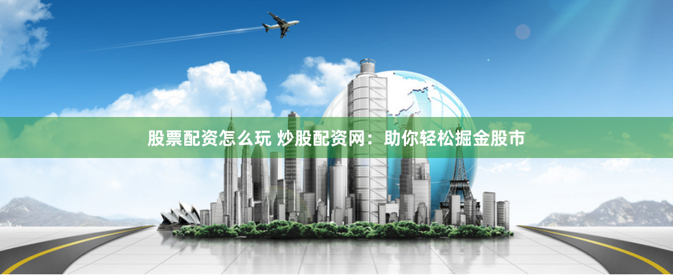 股票配资怎么玩 炒股配资网:助你轻松掘金股市