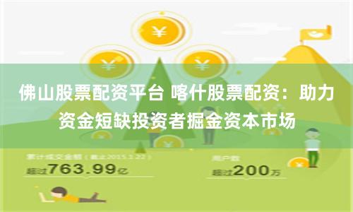 佛山股票配资平台 喀什股票配资：助力资金短缺投资者掘金资本市场