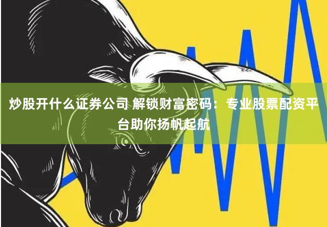 炒股开什么证券公司 解锁财富密码:专业股票配资平台助你扬帆起航