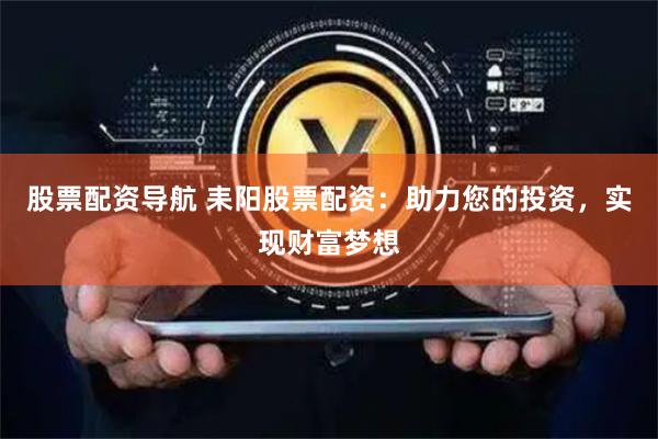 股票配资导航 耒阳股票配资：助力您的投资，实现财富梦想
