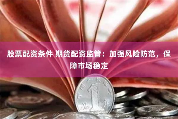 股票配资条件 期货配资监管:加强风险防范,保障市场稳定