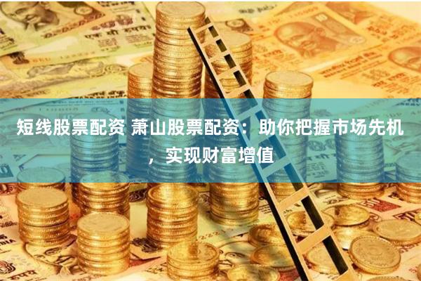 短线股票配资 萧山股票配资:助你把握市场先机,实现财富增值