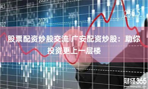 股票配资炒股交流 广安配资炒股:助你投资更上一层楼